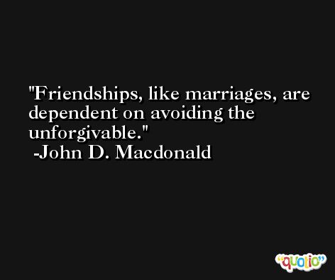 Friendships, like marriages, are dependent on avoiding the unforgivable. -John D. Macdonald