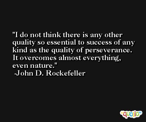 I do not think there is any other quality so essential to success of any kind as the quality of perseverance. It overcomes almost everything, even nature. -John D. Rockefeller