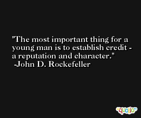 The most important thing for a young man is to establish credit - a reputation and character. -John D. Rockefeller