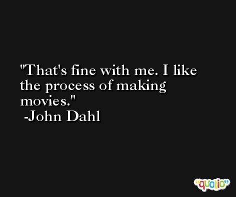 That's fine with me. I like the process of making movies. -John Dahl