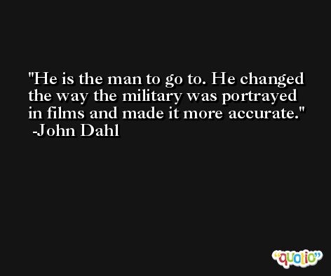 He is the man to go to. He changed the way the military was portrayed in films and made it more accurate. -John Dahl