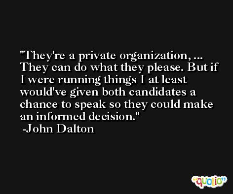 They're a private organization, ... They can do what they please. But if I were running things I at least would've given both candidates a chance to speak so they could make an informed decision. -John Dalton