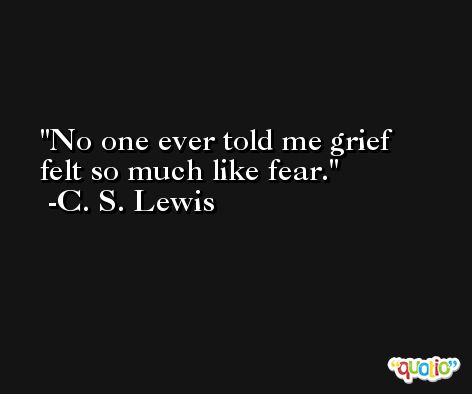 No one ever told me grief felt so much like fear. -C. S. Lewis