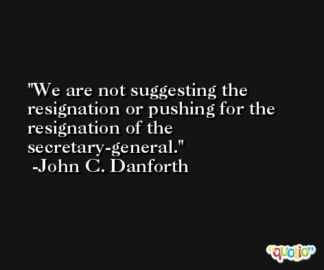 We are not suggesting the resignation or pushing for the resignation of the secretary-general. -John C. Danforth