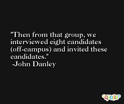 Then from that group, we interviewed eight candidates (off-campus) and invited these candidates. -John Danley