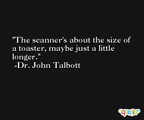 The scanner's about the size of a toaster, maybe just a little longer. -Dr. John Talbott