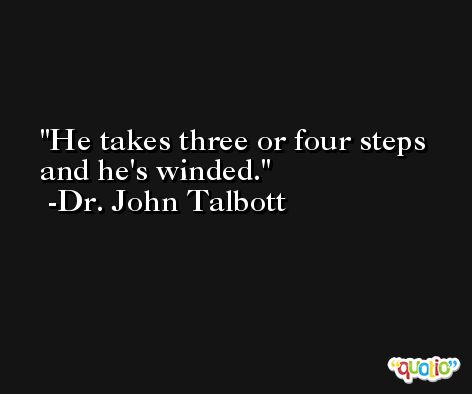 He takes three or four steps and he's winded. -Dr. John Talbott