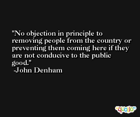 No objection in principle to removing people from the country or preventing them coming here if they are not conducive to the public good. -John Denham