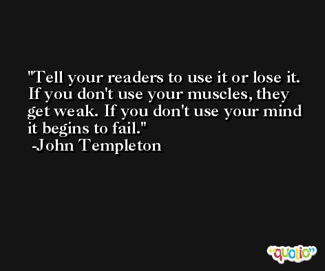 Tell your readers to use it or lose it. If you don't use your muscles, they get weak. If you don't use your mind it begins to fail. -John Templeton