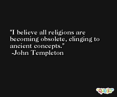 I believe all religions are becoming obsolete, clinging to ancient concepts. -John Templeton