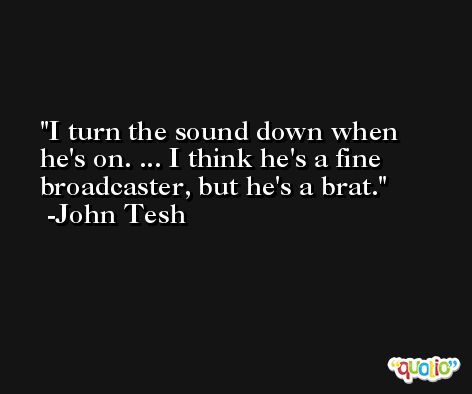 I turn the sound down when he's on. ... I think he's a fine broadcaster, but he's a brat. -John Tesh