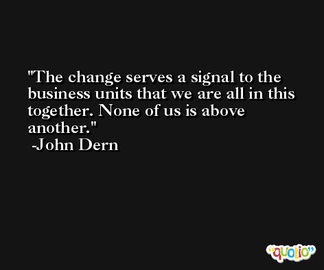 The change serves a signal to the business units that we are all in this together. None of us is above another. -John Dern