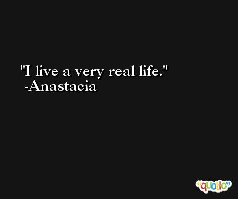 I live a very real life. -Anastacia