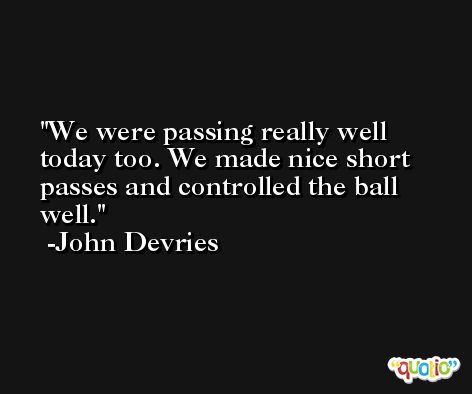 We were passing really well today too. We made nice short passes and controlled the ball well. -John Devries