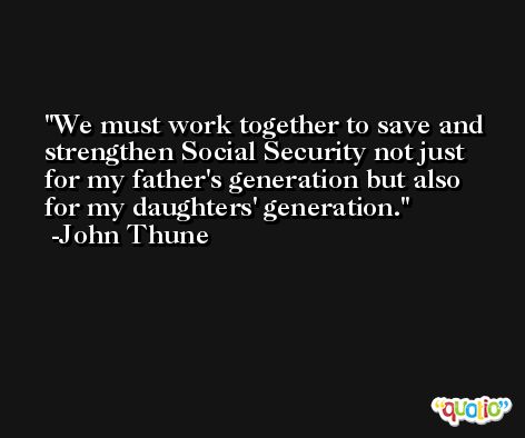 We must work together to save and strengthen Social Security not just for my father's generation but also for my daughters' generation. -John Thune