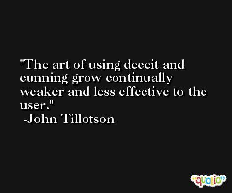 The art of using deceit and cunning grow continually weaker and less effective to the user. -John Tillotson