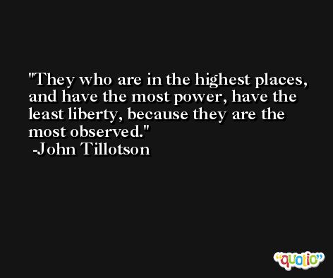 They who are in the highest places, and have the most power, have the least liberty, because they are the most observed. -John Tillotson