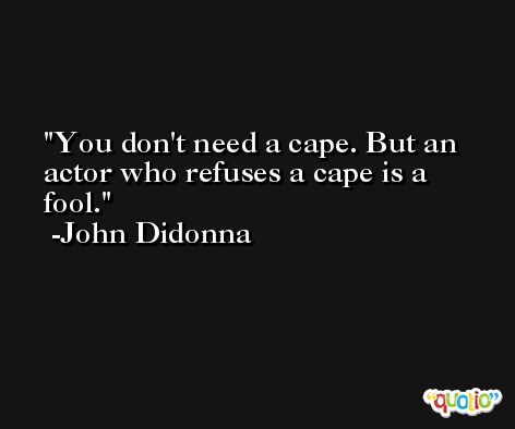 You don't need a cape. But an actor who refuses a cape is a fool. -John Didonna