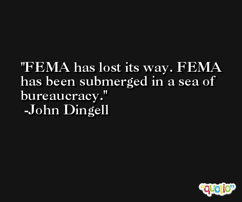FEMA has lost its way. FEMA has been submerged in a sea of bureaucracy. -John Dingell