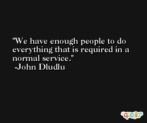 We have enough people to do everything that is required in a normal service. -John Dludlu