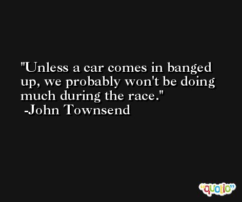Unless a car comes in banged up, we probably won't be doing much during the race. -John Townsend