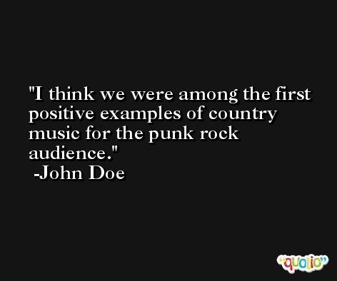 I think we were among the first positive examples of country music for the punk rock audience. -John Doe
