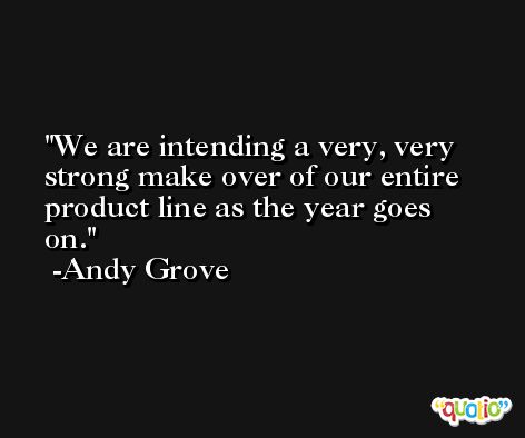 We are intending a very, very strong make over of our entire product line as the year goes on. -Andy Grove