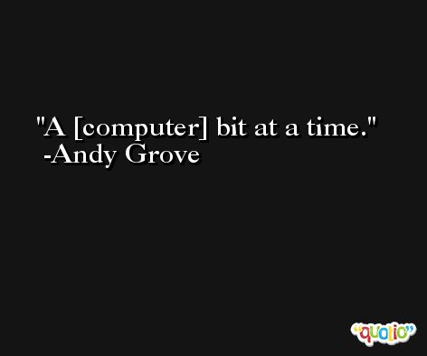 A [computer] bit at a time. -Andy Grove