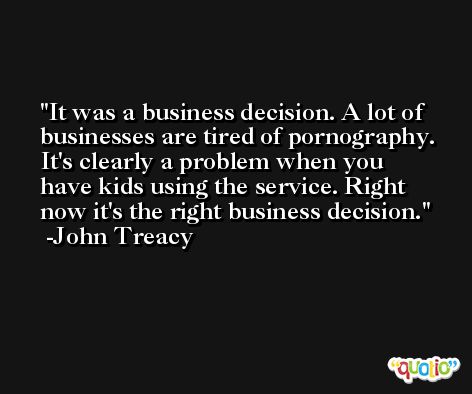 It was a business decision. A lot of businesses are tired of pornography. It's clearly a problem when you have kids using the service. Right now it's the right business decision. -John Treacy