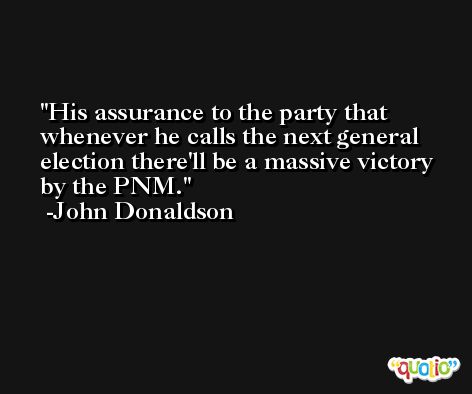 His assurance to the party that whenever he calls the next general election there'll be a massive victory by the PNM. -John Donaldson