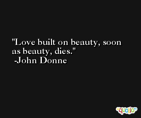 Love built on beauty, soon as beauty, dies. -John Donne