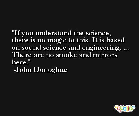 If you understand the science, there is no magic to this. It is based on sound science and engineering. ... There are no smoke and mirrors here. -John Donoghue