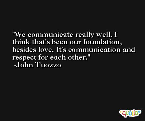 We communicate really well. I think that's been our foundation, besides love. It's communication and respect for each other. -John Tuozzo