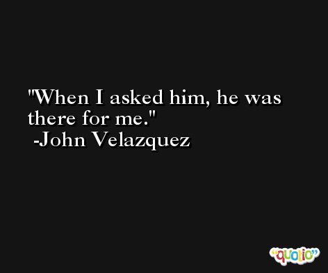 When I asked him, he was there for me. -John Velazquez