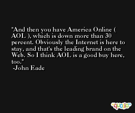 And then you have America Online ( AOL ), which is down more than 30 percent. Obviously the Internet is here to stay, and that's the leading brand on the Web. So I think AOL is a good buy here, too. -John Eade