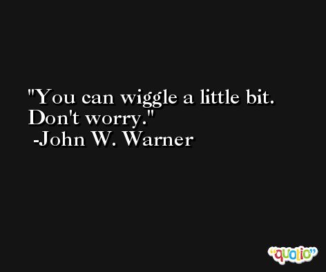 You can wiggle a little bit. Don't worry. -John W. Warner