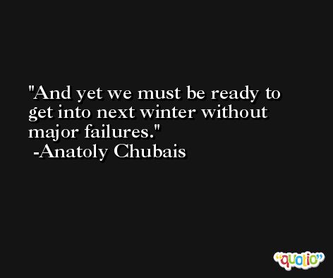 And yet we must be ready to get into next winter without major failures. -Anatoly Chubais