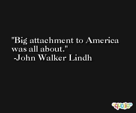 Big attachment to America was all about. -John Walker Lindh