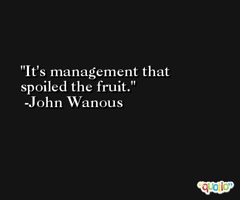 It's management that spoiled the fruit. -John Wanous