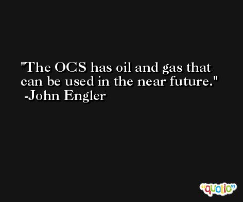 The OCS has oil and gas that can be used in the near future. -John Engler