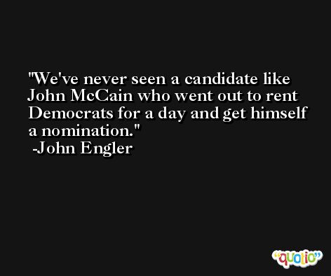 We've never seen a candidate like John McCain who went out to rent Democrats for a day and get himself a nomination. -John Engler