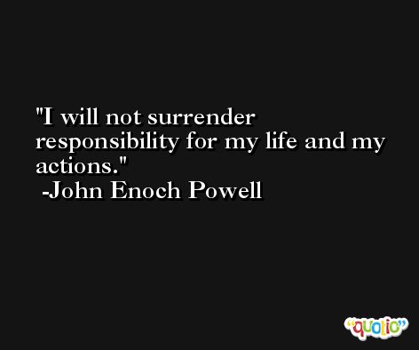 I will not surrender responsibility for my life and my actions. -John Enoch Powell