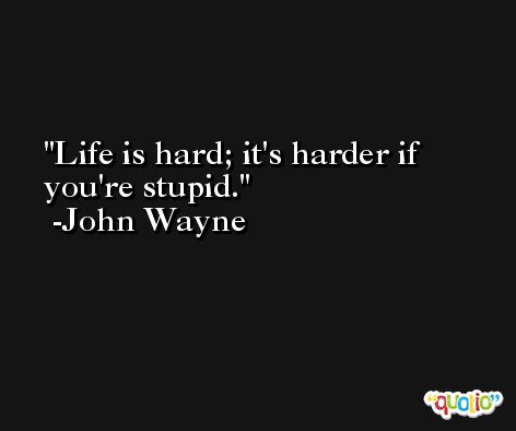 Life is hard; it's harder if you're stupid. -John Wayne