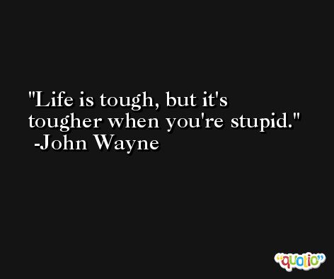 Life is tough, but it's tougher when you're stupid. -John Wayne