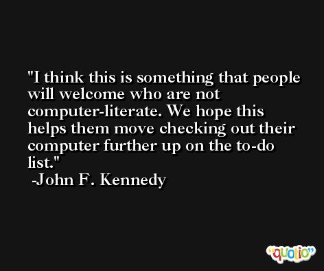 I think this is something that people will welcome who are not computer-literate. We hope this helps them move checking out their computer further up on the to-do list. -John F. Kennedy