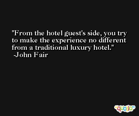 From the hotel guest's side, you try to make the experience no different from a traditional luxury hotel. -John Fair