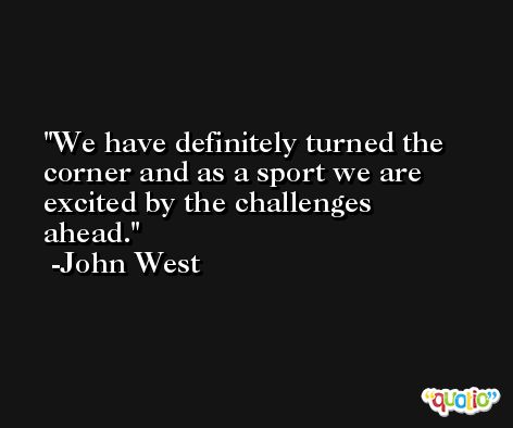We have definitely turned the corner and as a sport we are excited by the challenges ahead. -John West