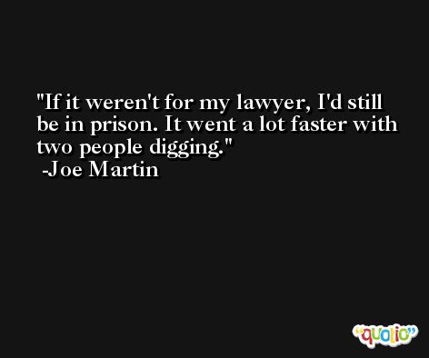 If it weren't for my lawyer, I'd still be in prison. It went a lot faster with two people digging. -Joe Martin