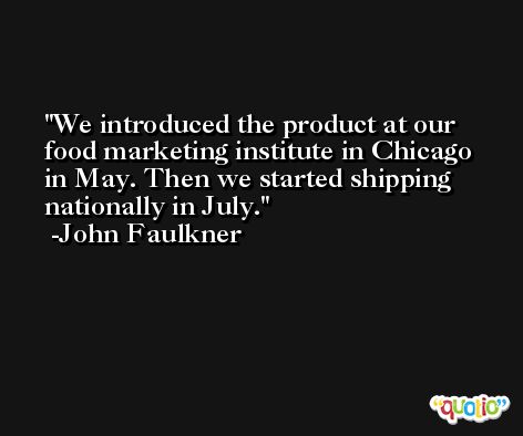We introduced the product at our food marketing institute in Chicago in May. Then we started shipping nationally in July. -John Faulkner