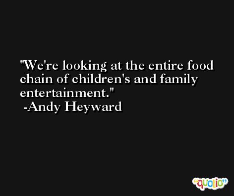 We're looking at the entire food chain of children's and family entertainment. -Andy Heyward